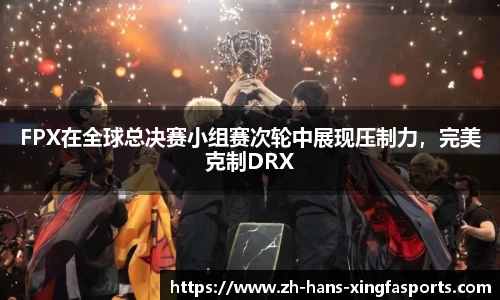 FPX在全球总决赛小组赛次轮中展现压制力,完美克制DRX