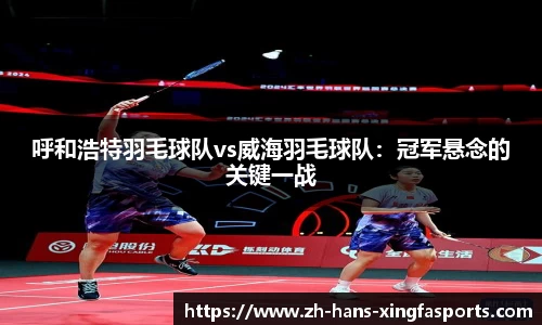 呼和浩特羽毛球队vs威海羽毛球队:冠军悬念的关键一战